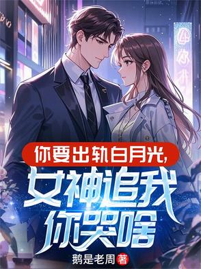 你要出轨白月光，女神追我你哭啥你要出轨白月光，女神追我你哭啥