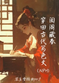 闺阁藏春-穿回古代写色文(NPH)闺阁藏春-穿回古代写色文(NPH)